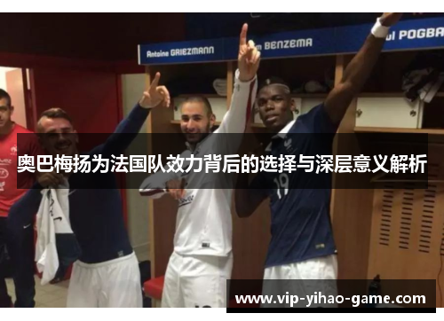 奥巴梅扬为法国队效力背后的选择与深层意义解析