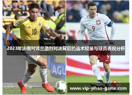 2023年法国对波兰激烈对决背后的战术较量与球员表现分析