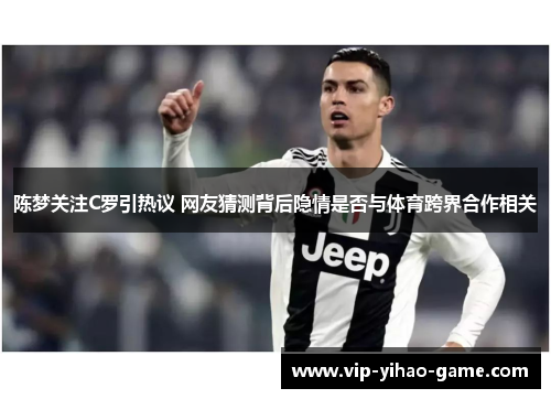 陈梦关注C罗引热议 网友猜测背后隐情是否与体育跨界合作相关