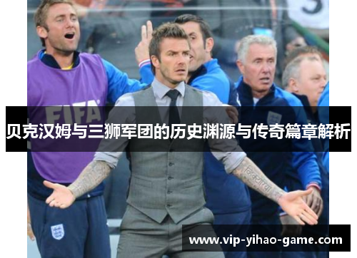贝克汉姆与三狮军团的历史渊源与传奇篇章解析